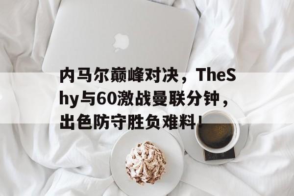 旺财28-关于内马尔巅峰对决,TheShy与60激战曼联分钟,出色防守胜负难料!的信息